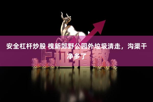 安全杠杆炒股 槐新郊野公园外垃圾清走，沟渠干净多了