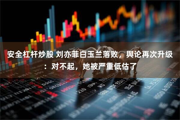 安全杠杆炒股 刘亦菲白玉兰落败，舆论再次升级：对不起，她被严重低估了