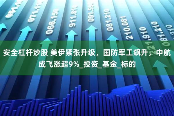 安全杠杆炒股 美伊紧张升级，国防军工飙升，中航成飞涨超9%_投资_基金_标的