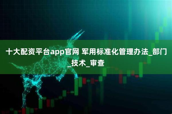 十大配资平台app官网 军用标准化管理办法_部门_技术_审查