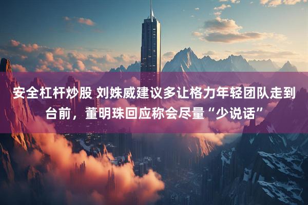 安全杠杆炒股 刘姝威建议多让格力年轻团队走到台前，董明珠回应称会尽量“少说话”