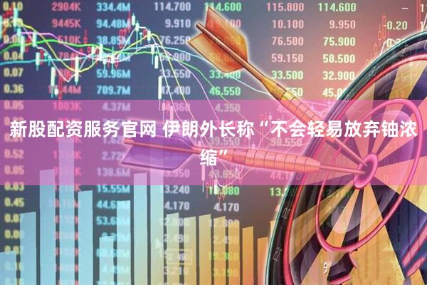 新股配资服务官网 伊朗外长称“不会轻易放弃铀浓缩”