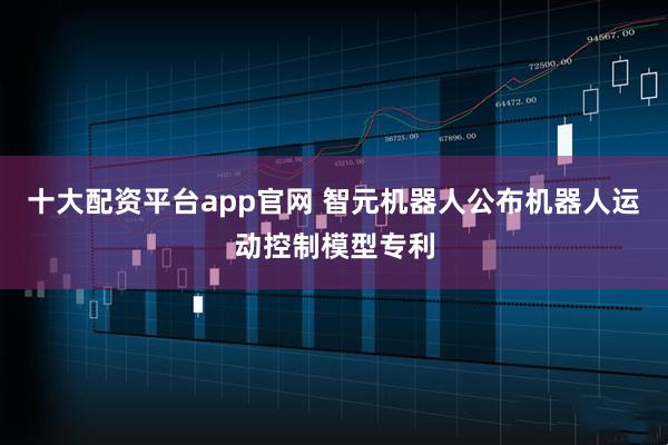 十大配资平台app官网 智元机器人公布机器人运动控制模型专利