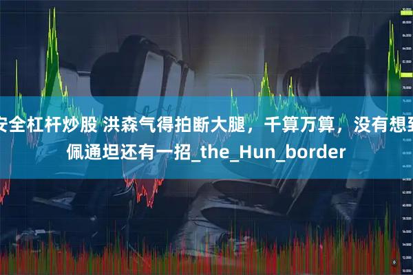 安全杠杆炒股 洪森气得拍断大腿，千算万算，没有想到佩通坦还有一招_the_Hun_border