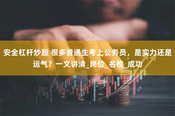 安全杠杆炒股 很多普通生考上公务员，是实力还是运气？一文讲清_岗位_名校_成功