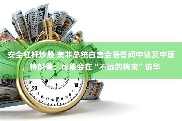 安全杠杆炒股 美菲总统白宫会晤答问中谈及中国，特朗普：可能会在“不远的将来”访华