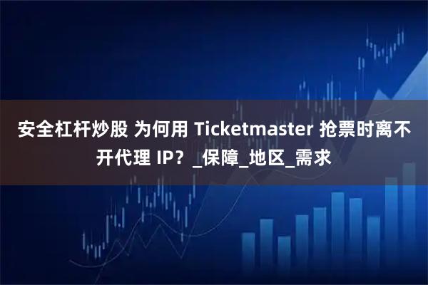 安全杠杆炒股 为何用 Ticketmaster 抢票时离不开代理 IP？_保障_地区_需求