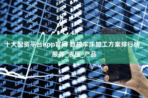 十大配资平台app官网 数控车床加工方案排行榜_服务_液压_产品