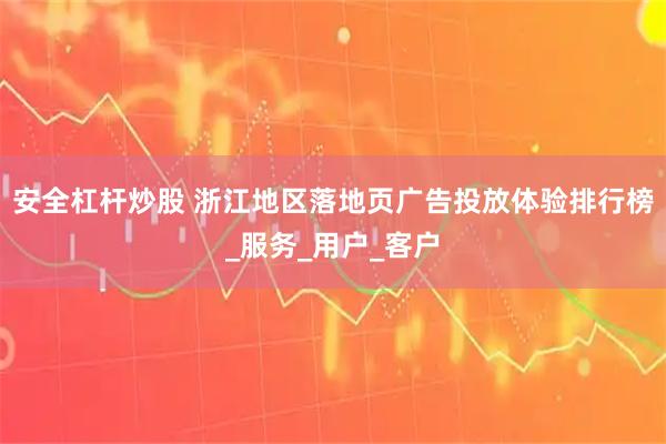 安全杠杆炒股 浙江地区落地页广告投放体验排行榜_服务_用户_客户