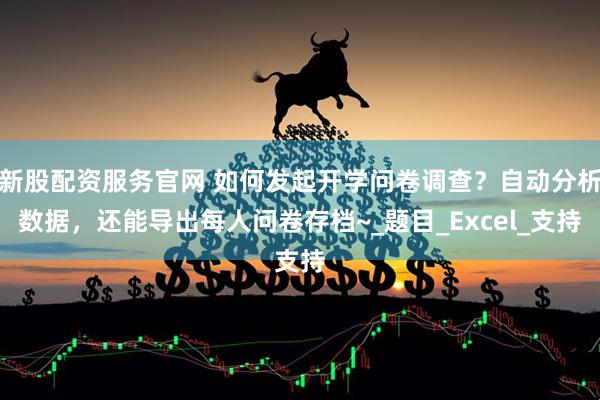新股配资服务官网 如何发起开学问卷调查？自动分析数据，还能导出每人问卷存档~_题目_Excel_支持