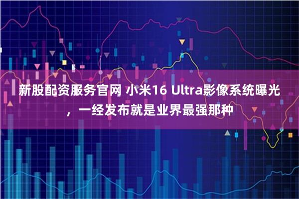 新股配资服务官网 小米16 Ultra影像系统曝光，一经发布就是业界最强那种