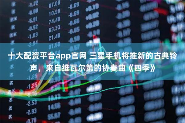 十大配资平台app官网 三星手机将推新的古典铃声，来自维瓦尔第的协奏曲《四季》