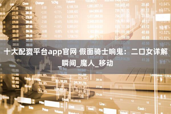 十大配资平台app官网 假面骑士响鬼：二口女详解_瞬间_魔人_移动