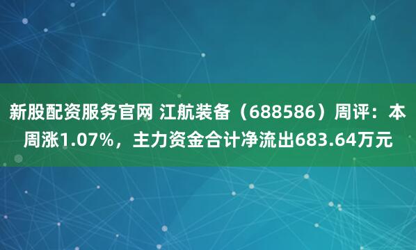 新股配资服务官网 江航装备（688586）周评：本周涨1.07%，主力资金合计净流出683.64万元