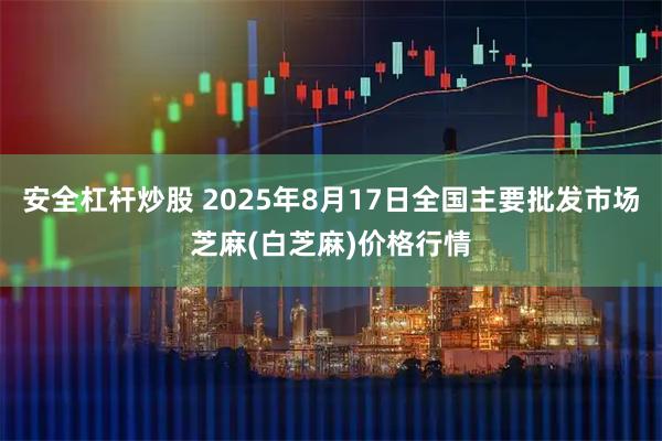 安全杠杆炒股 2025年8月17日全国主要批发市场芝麻(白芝麻)价格行情