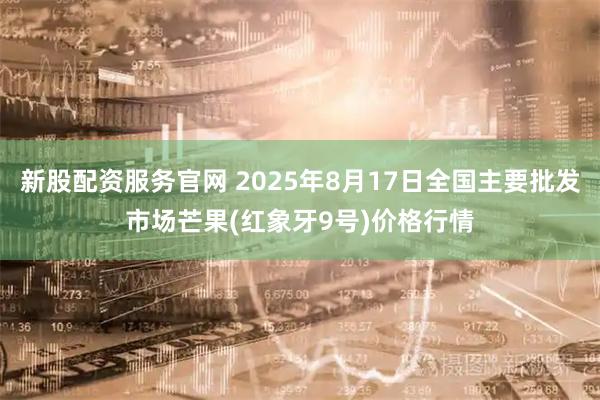 新股配资服务官网 2025年8月17日全国主要批发市场芒果(红象牙9号)价格行情