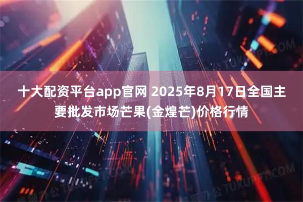 十大配资平台app官网 2025年8月17日全国主要批发市场芒果(金煌芒)价格行情