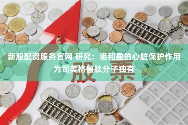 新股配资服务官网 研究：诺和盈的心脏保护作用为司美格鲁肽分子独有