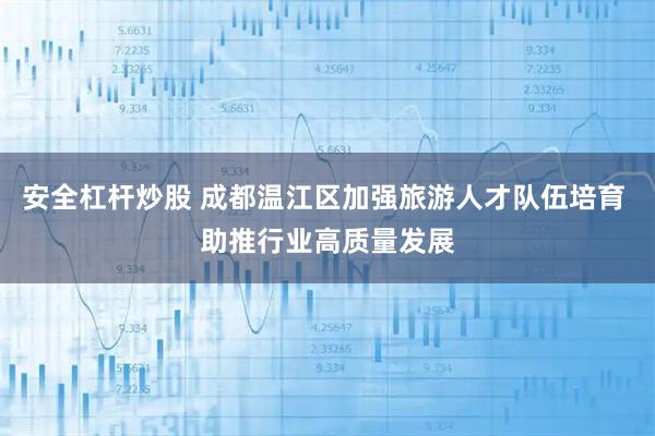 安全杠杆炒股 成都温江区加强旅游人才队伍培育 助推行业高质量发展