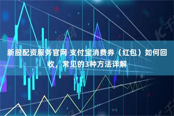 新股配资服务官网 支付宝消费券（红包）如何回收，常见的3种方法详解