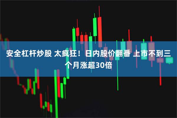 安全杠杆炒股 太疯狂！日内股价翻番 上市不到三个月涨超30倍