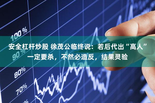 安全杠杆炒股 徐茂公临终说：若后代出“高人”一定要杀，不然必造反，结果灵验