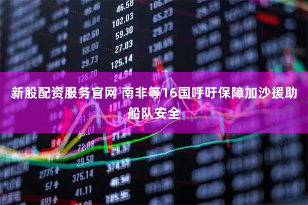 新股配资服务官网 南非等16国呼吁保障加沙援助船队安全