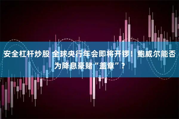 安全杠杆炒股 全球央行年会即将开锣！鲍威尔能否为降息豪赌“盖章”？