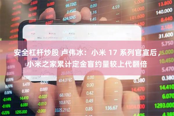 安全杠杆炒股 卢伟冰：小米 17 系列官宣后，小米之家累计定金盲约量较上代翻倍