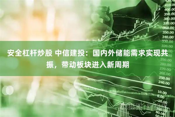 安全杠杆炒股 中信建投：国内外储能需求实现共振，带动板块进入新周期