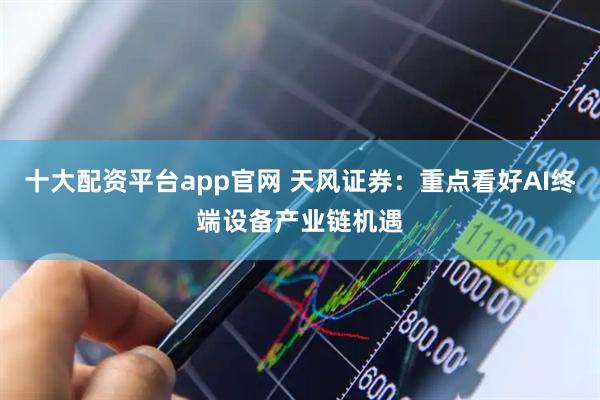 十大配资平台app官网 天风证券：重点看好AI终端设备产业链机遇