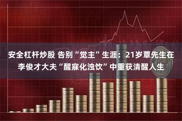 安全杠杆炒股 告别“觉主”生涯：21岁覃先生在李俊才大夫“醒寐化浊饮”中重获清醒人生