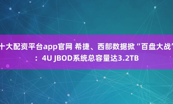 十大配资平台app官网 希捷、西部数据掀“百盘大战”:4U JBOD系统总容量达3.2TB