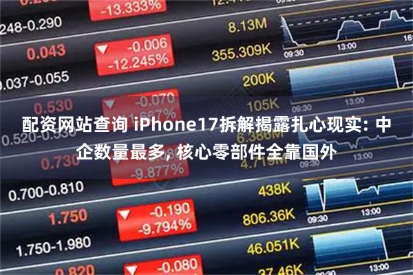 配资网站查询 iPhone17拆解揭露扎心现实: 中企数量最多, 核心零部件全靠国外