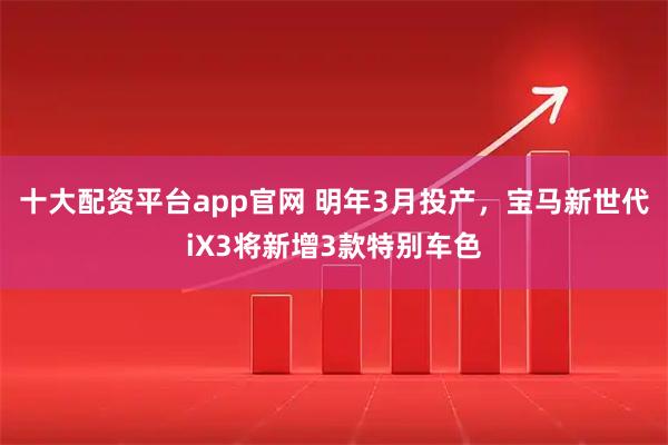 十大配资平台app官网 明年3月投产,宝马新世代iX3将新增3款特别车色