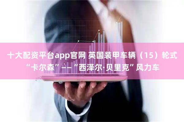 十大配资平台app官网 英国装甲车辆(15)轮式“卡尔森”——“西泽尔·贝里克”风力车