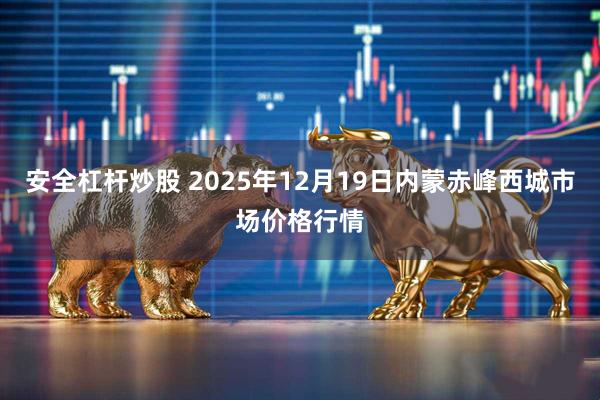安全杠杆炒股 2025年12月19日内蒙赤峰西城市场价格行情