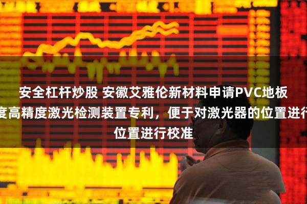安全杠杆炒股 安徽艾雅伦新材料申请PVC地板平整度高精度激光检测装置专利，便于对激光器的位置进行校准