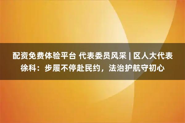 配资免费体验平台 代表委员风采 | 区人大代表徐科：步履不停赴民约，法治护航守初心
