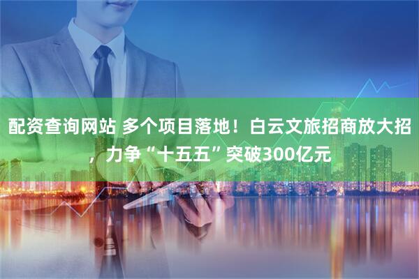 配资查询网站 多个项目落地！白云文旅招商放大招，力争“十五五”突破300亿元