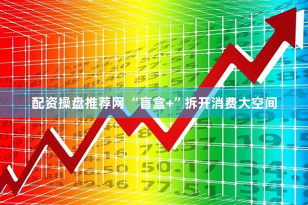 配资操盘推荐网 “盲盒+”拆开消费大空间