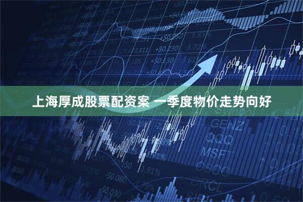 上海厚成股票配资案 一季度物价走势向好
