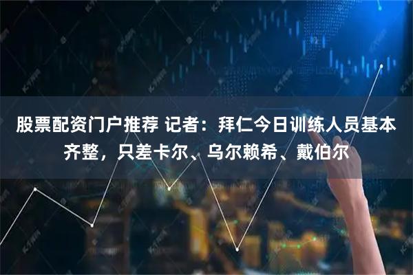 股票配资门户推荐 记者：拜仁今日训练人员基本齐整，只差卡尔、乌尔赖希、戴伯尔