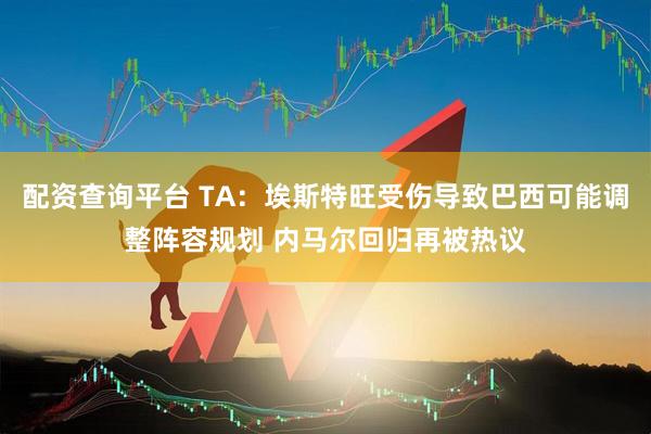 配资查询平台 TA：埃斯特旺受伤导致巴西可能调整阵容规划 内马尔回归再被热议