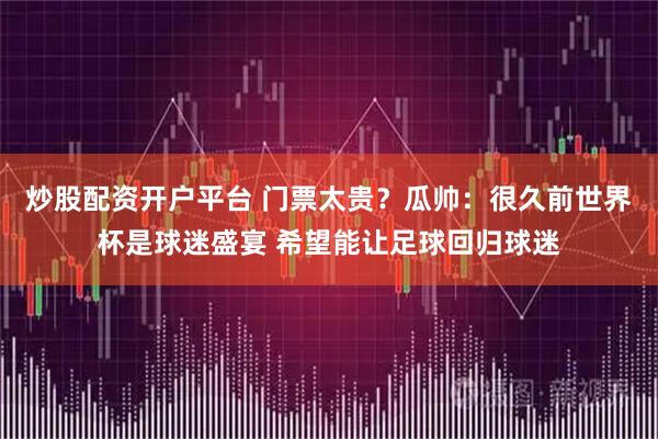 炒股配资开户平台 门票太贵?瓜帅:很久前世界杯是球迷盛宴 希望能让足球回归球迷