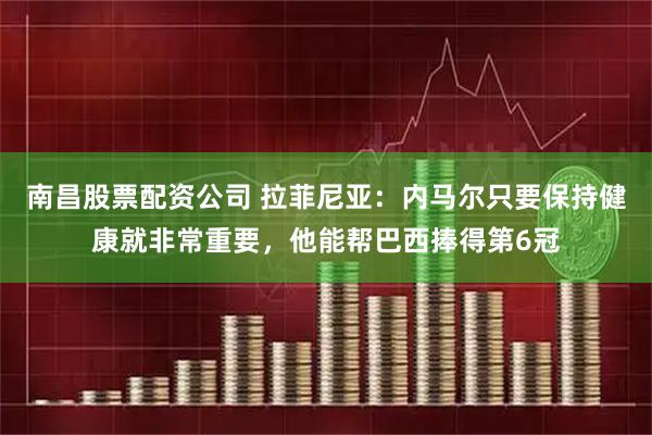 南昌股票配资公司 拉菲尼亚：内马尔只要保持健康就非常重要，他能帮巴西捧得第6冠