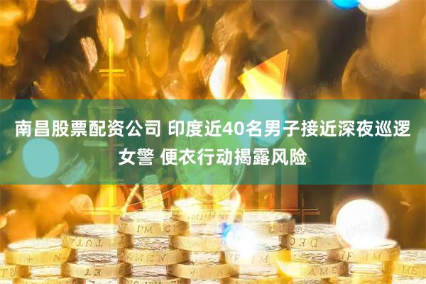 南昌股票配资公司 印度近40名男子接近深夜巡逻女警 便衣行动揭露风险