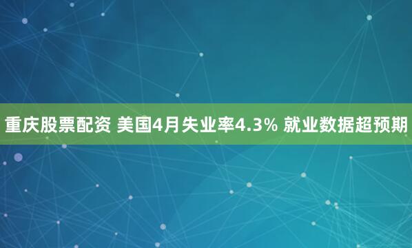 重庆股票配资 美国4月失业率4.3% 就业数据超预期