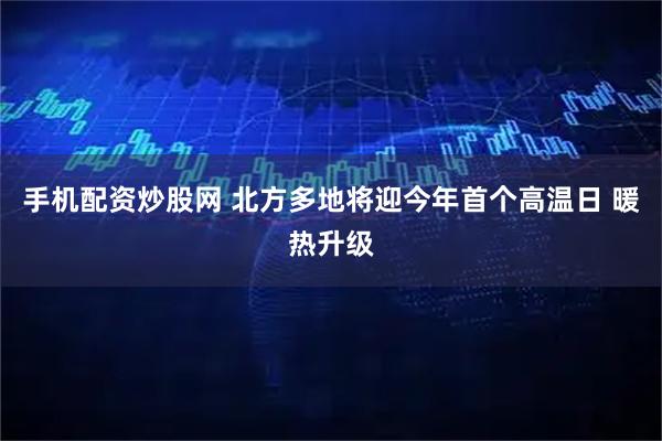 手机配资炒股网 北方多地将迎今年首个高温日 暖热升级