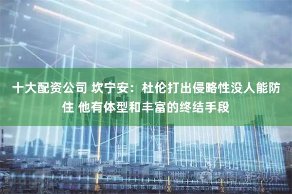 十大配资公司 坎宁安：杜伦打出侵略性没人能防住 他有体型和丰富的终结手段